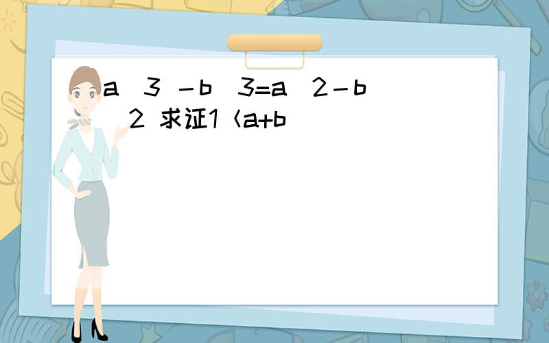a^3 －b^3=a^2－b^2 求证1＜a+b