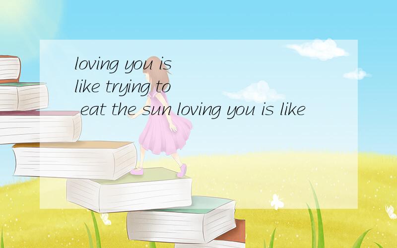 loving you is like trying to eat the sun loving you is like