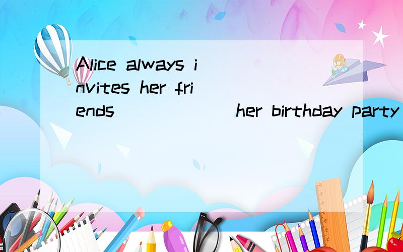 Alice always invites her friends ______her birthday party a.