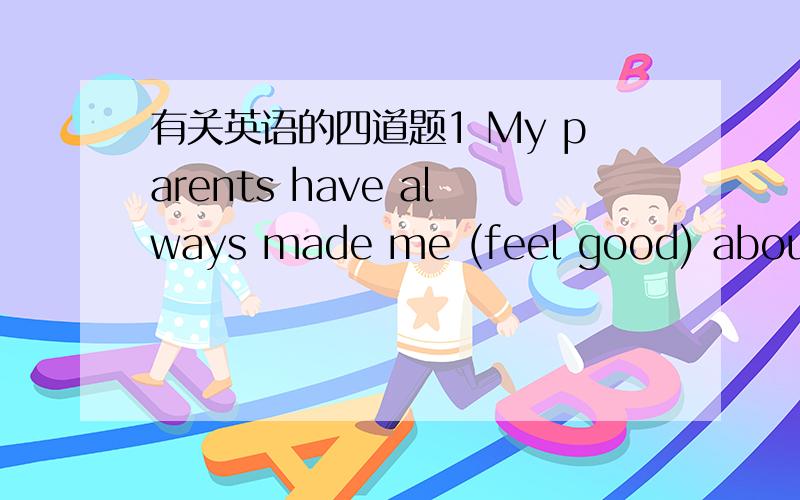 有关英语的四道题1 My parents have always made me (feel good) about m