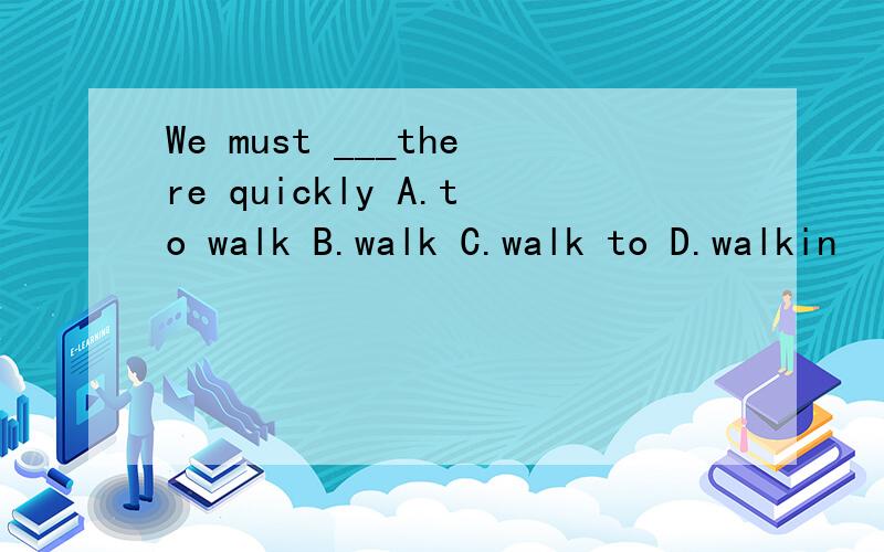 We must ___there quickly A.to walk B.walk C.walk to D.walkin