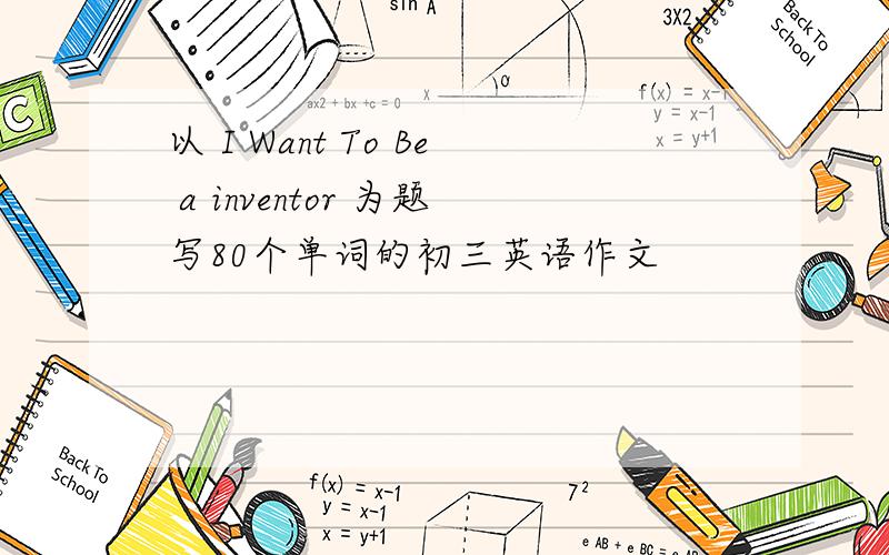 以 I Want To Be a inventor 为题写80个单词的初三英语作文