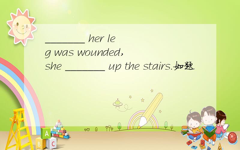 _______ her leg was wounded,she _______ up the stairs.如题