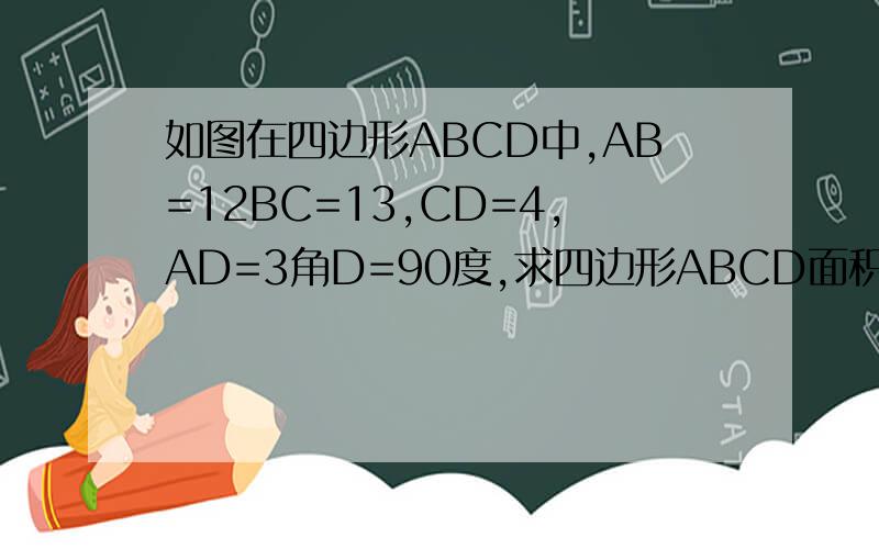 如图在四边形ABCD中,AB=12BC=13,CD=4,AD=3角D=90度,求四边形ABCD面积