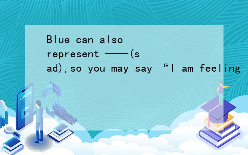 Blue can also represent ——(sad),so you may say “I am feeling