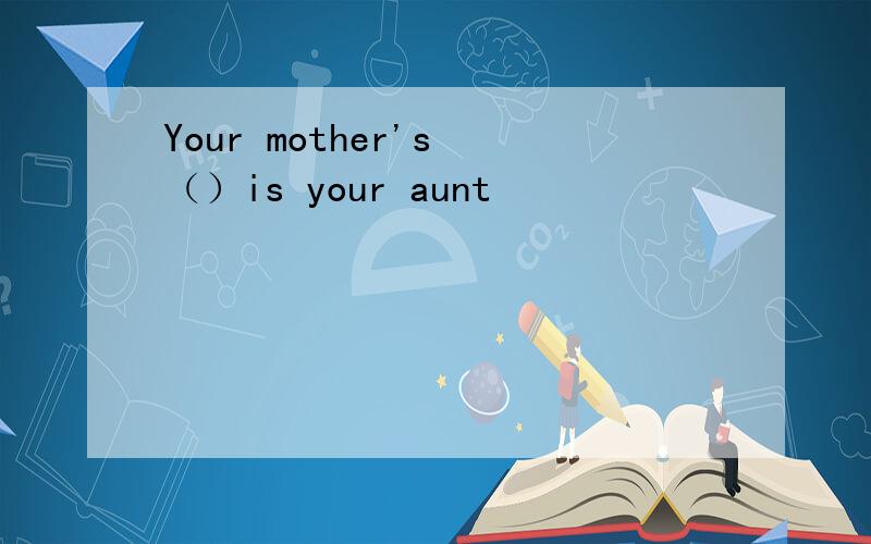 Your mother's （）is your aunt