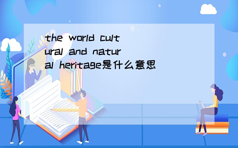 the world cultural and natural heritage是什么意思