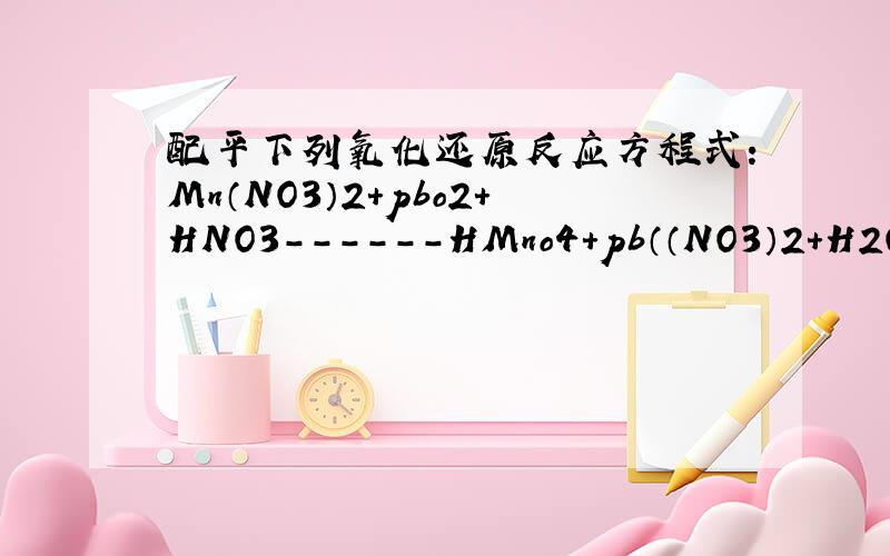 配平下列氧化还原反应方程式：Mn（NO3）2+pbo2+HNO3------HMno4+pb（（NO3）2+H2O 请说