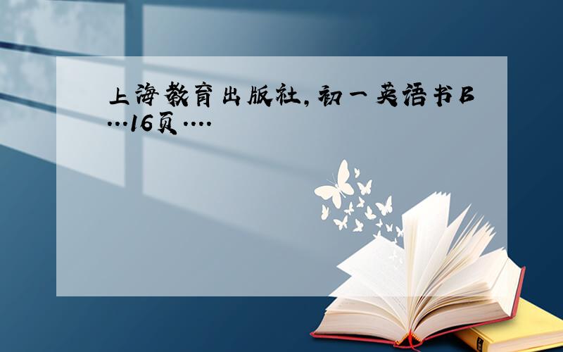 上海教育出版社,初一英语书B...16页....