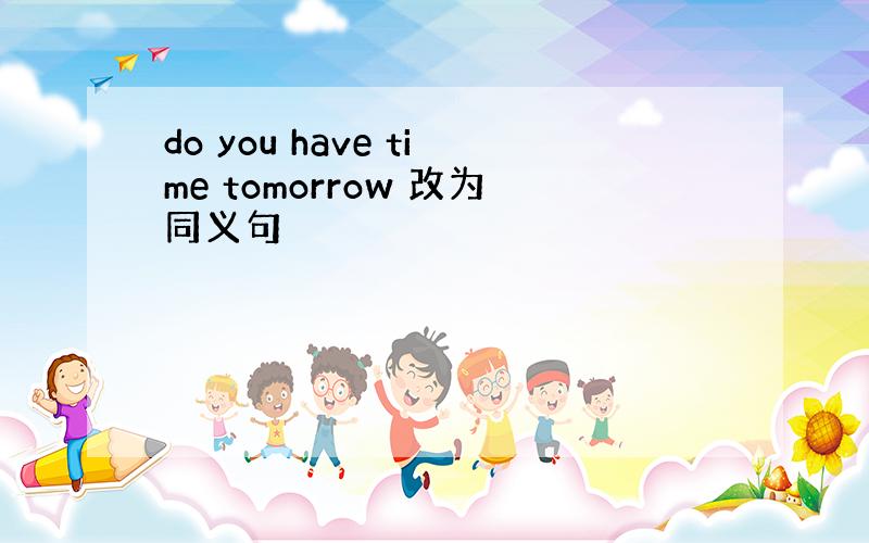 do you have time tomorrow 改为同义句
