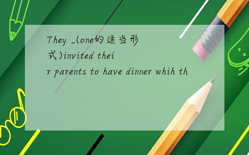 They _(one的适当形式)invited their parents to have dinner whih th