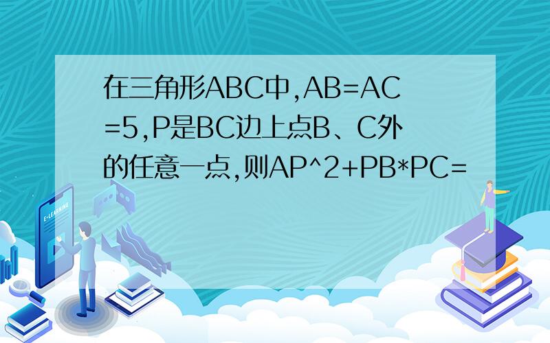在三角形ABC中,AB=AC=5,P是BC边上点B、C外的任意一点,则AP^2+PB*PC=