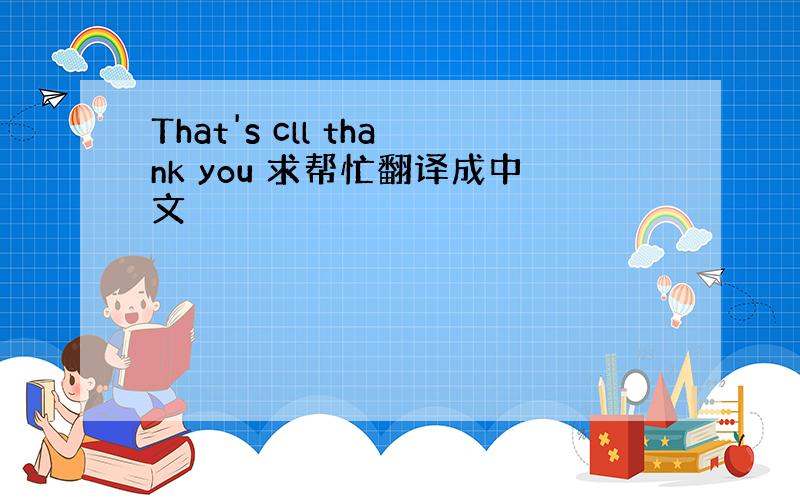 That's cll thank you 求帮忙翻译成中文