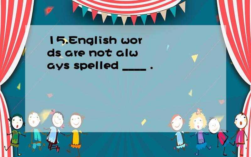 15.English words are not always spelled ____ .