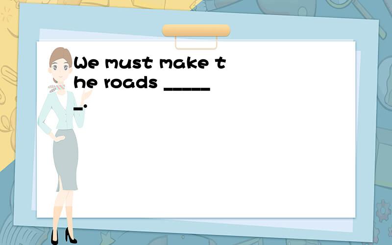 We must make the roads ______.