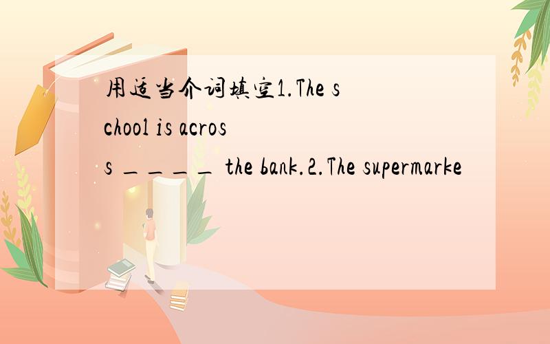 用适当介词填空1.The school is across ____ the bank.2.The supermarke