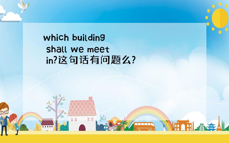 which building shall we meet in?这句话有问题么?