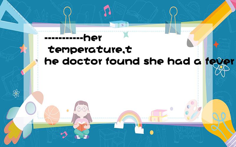 -----------her temperature,the doctor found she had a fever