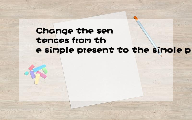 Change the sentences from the simple present to the simole p