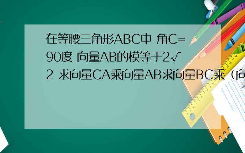 在等腰三角形ABC中 角C=90度 向量AB的模等于2√2 求向量CA乘向量AB求向量BC乘（向量CA+向量AB）
