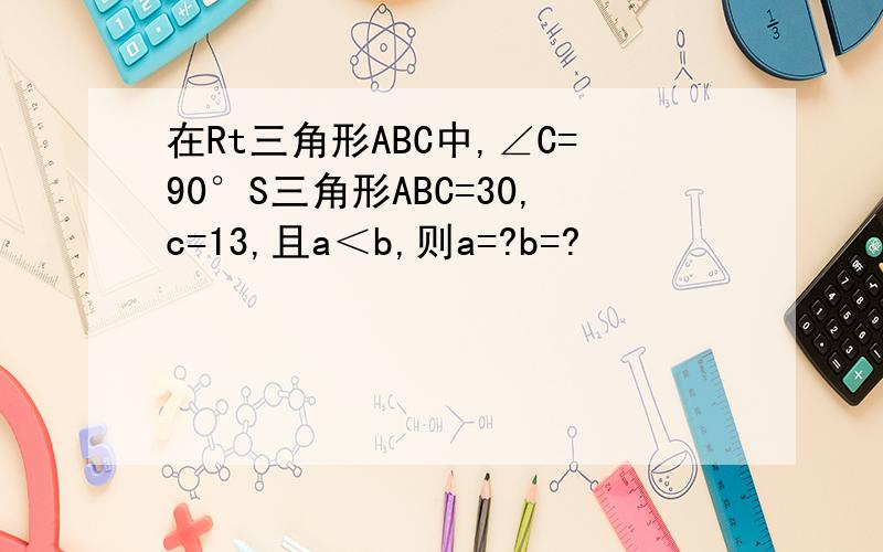 在Rt三角形ABC中,∠C=90°S三角形ABC=30,c=13,且a＜b,则a=?b=?