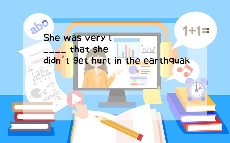 She was very l____ that she didn't get hurt in the earthquak