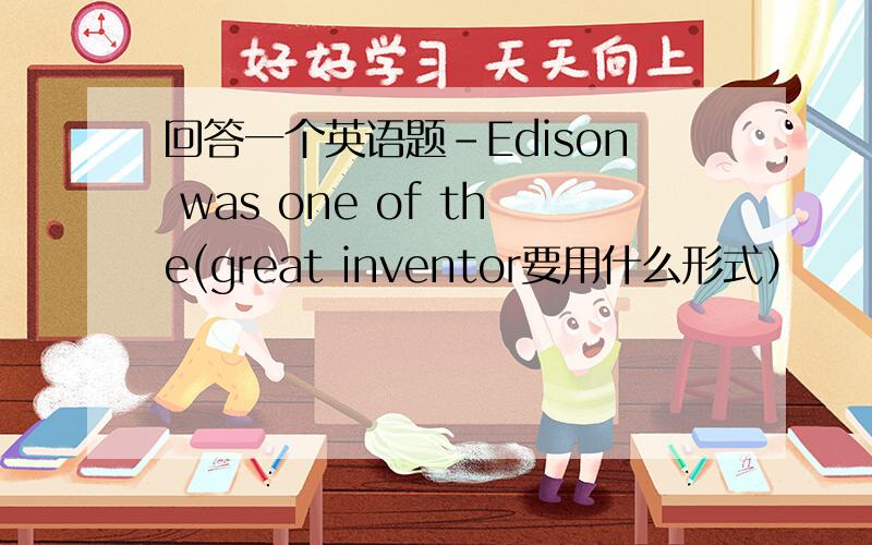回答一个英语题-Edison was one of the(great inventor要用什么形式）