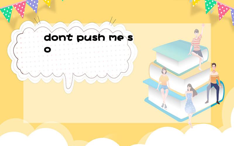 dont push me so