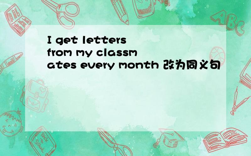 I get letters from my classmates every month 改为同义句