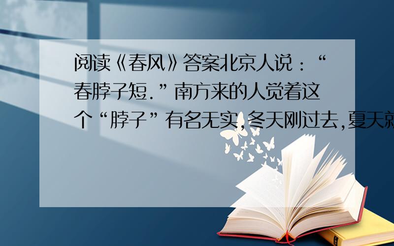 阅读《春风》答案北京人说：“春脖子短.”南方来的人觉着这个“脖子”有名无实,冬天刚过去,夏天就来到眼前了.　　最激烈的意