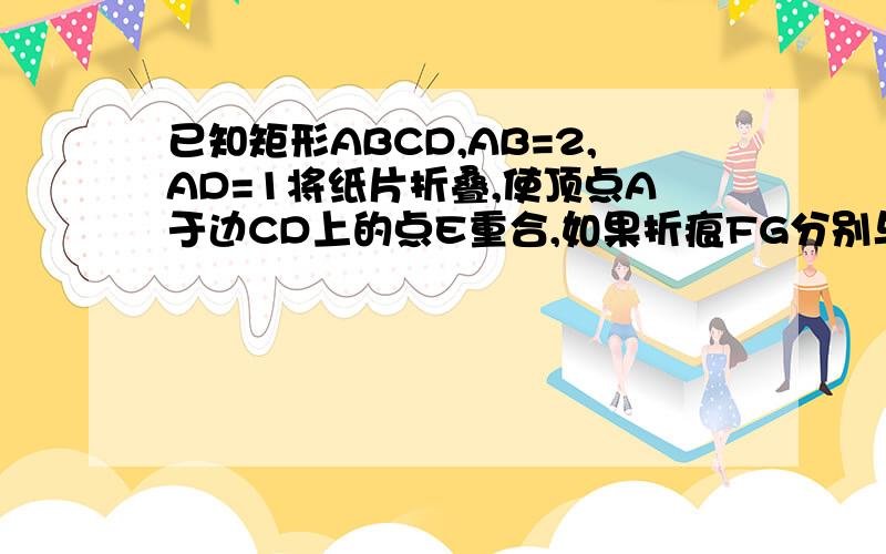 已知矩形ABCD,AB=2,AD=1将纸片折叠,使顶点A于边CD上的点E重合,如果折痕FG分别与AD,AB交于点F,G,