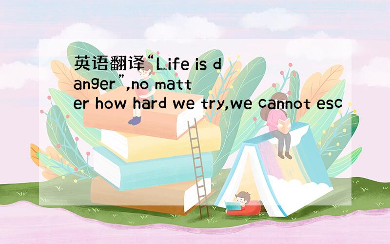 英语翻译“Life is danger”,no matter how hard we try,we cannot esc