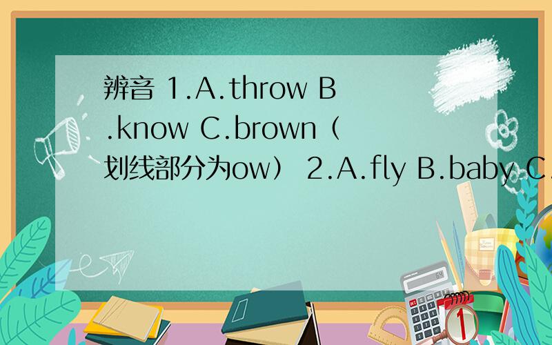 辨音 1.A.throw B.know C.brown（划线部分为ow） 2.A.fly B.baby C.boby（划