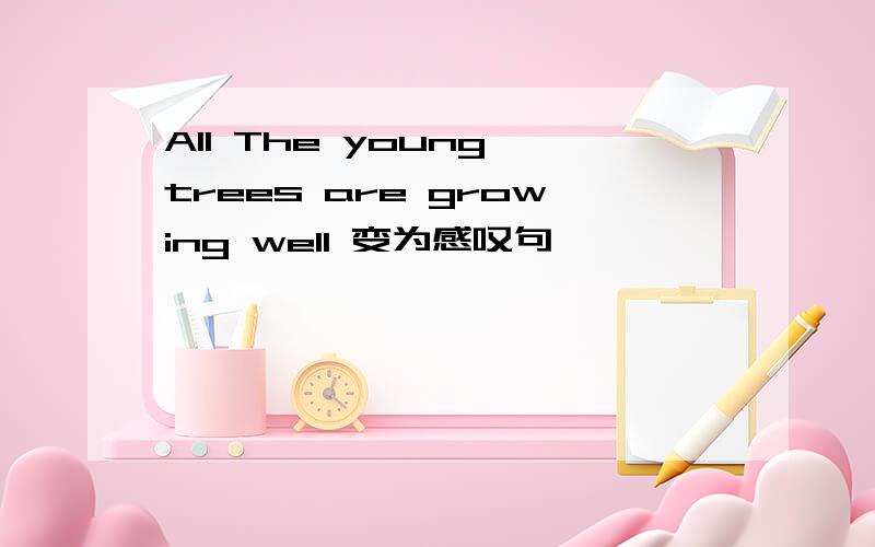 All The young trees are growing well 变为感叹句