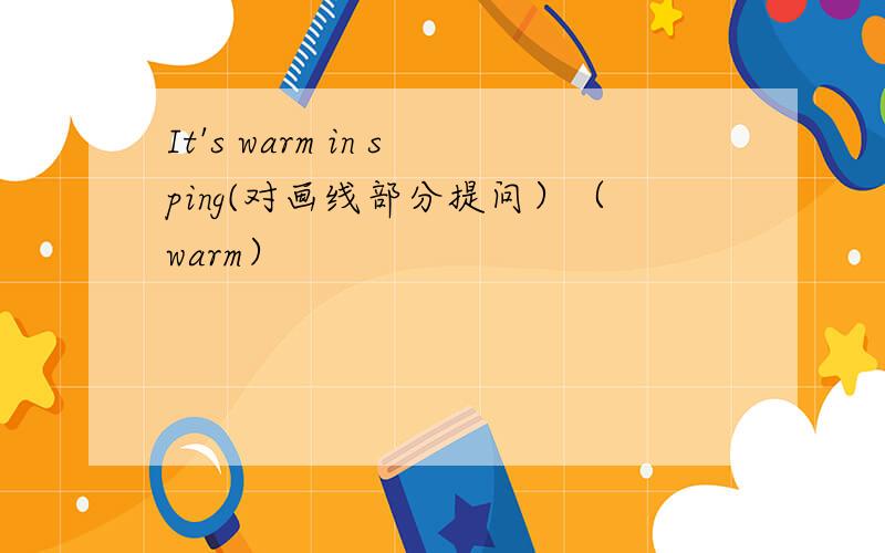 It's warm in sping(对画线部分提问）（warm）