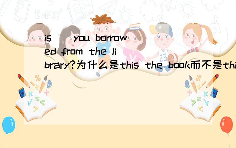 is__you borrowed from the library?为什么是this the book而不是this t