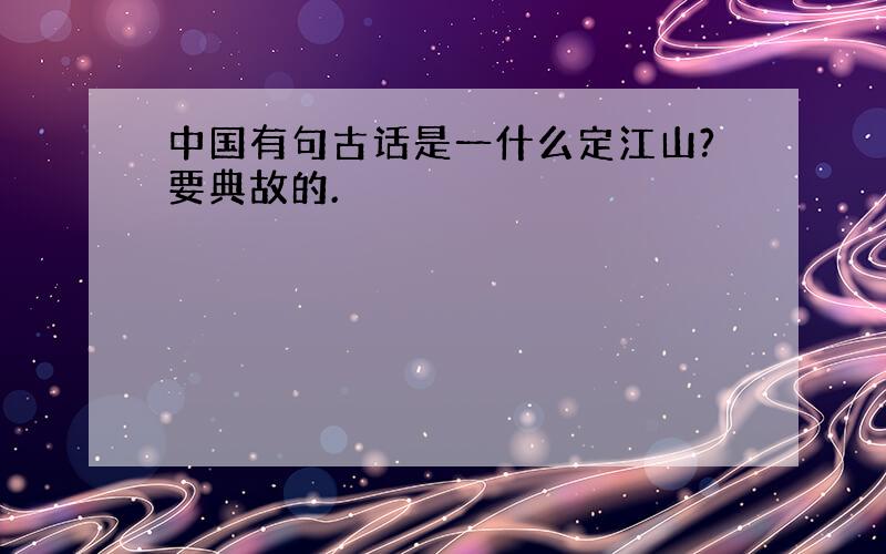 中国有句古话是一什么定江山?要典故的.