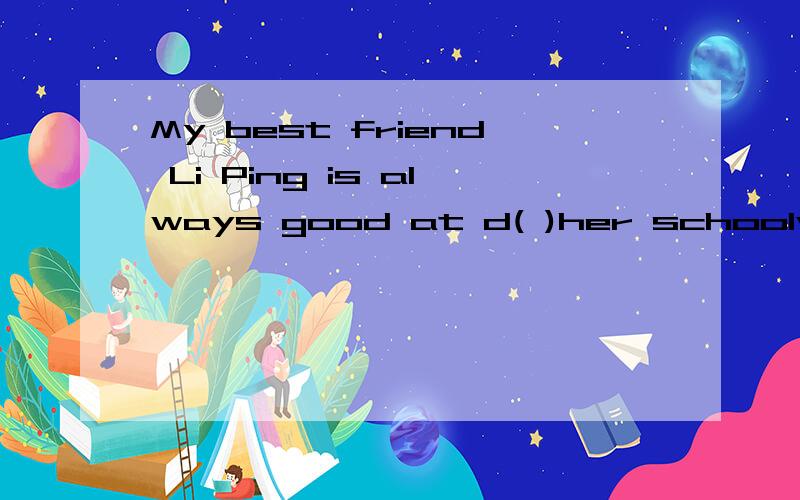 My best friend Li Ping is always good at d( )her schoolwork