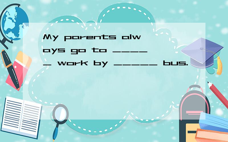 My parents always go to _____ work by _____ bus.