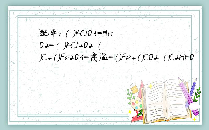 配平：( )KClO3=MnO2=( )KCl+O2 （）C+（）Fe2O3=高温=（）Fe+（）CO2 （）C2H5O