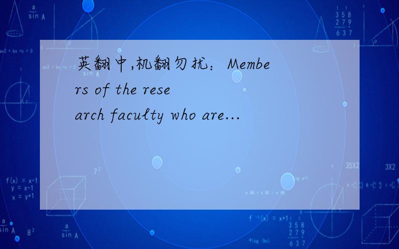 英翻中,机翻勿扰：Members of the research faculty who are...