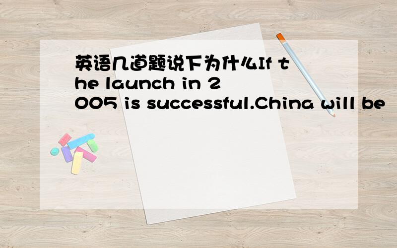 英语几道题说下为什么If the launch in 2005 is successful.China will be