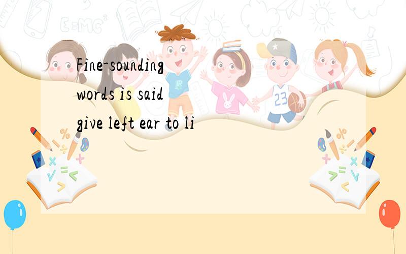 Fine-sounding words is said give left ear to li