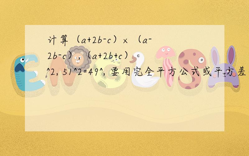 计算（a+2b-c）×（a-2b-c）,（a+2b+c）^2, 51^2=49^, 要用完全平方公式或平方差公式计算,写