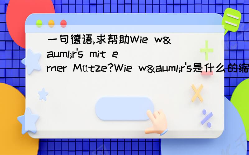 一句德语,求帮助Wie wär's mit erner Mütze?Wie wär's是什么的缩写吗