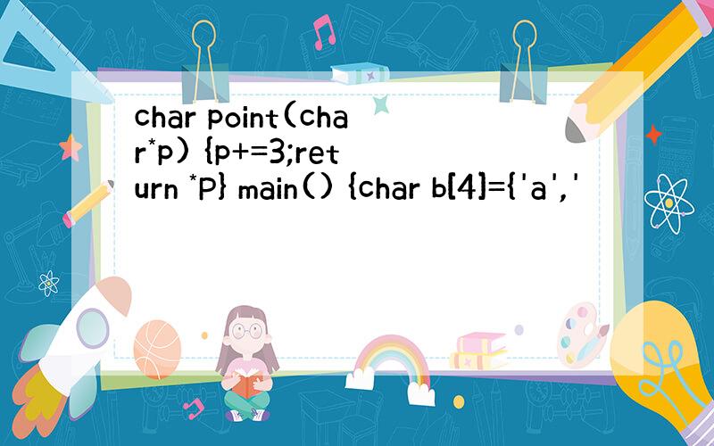 char point(char*p) {p+=3;return *P} main() {char b[4]={'a','