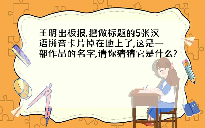 王明出板报,把做标题的5张汉语拼音卡片掉在地上了,这是一部作品的名字,请你猜猜它是什么?