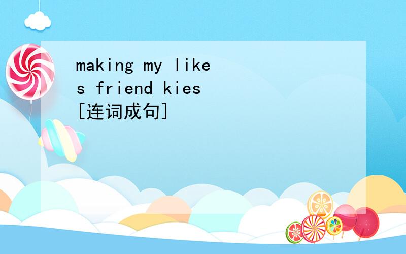 making my likes friend kies [连词成句]