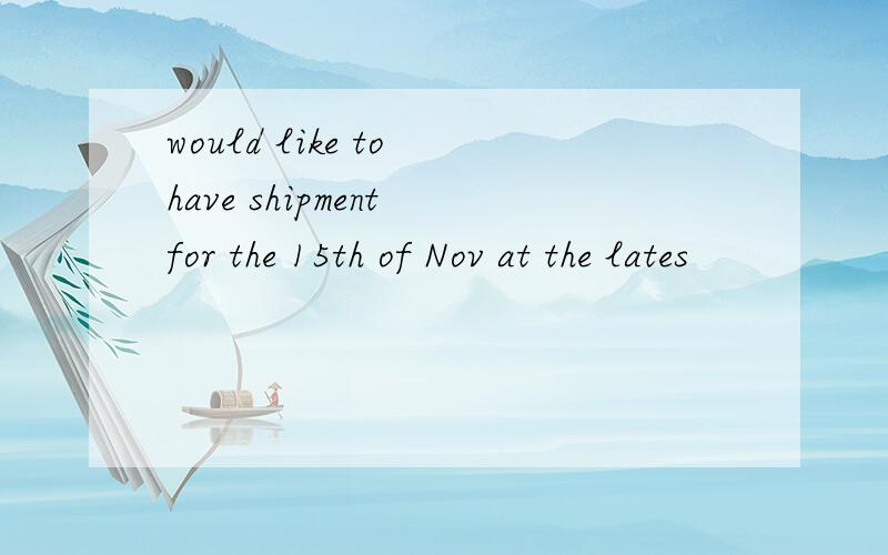 would like to have shipment for the 15th of Nov at the lates