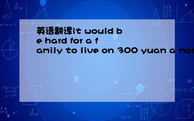 英语翻译it would be hard for a family to live on 300 yuan a mont